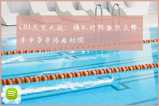 CBA元旦大战：强队对阵激烈交锋，季中争夺格局初现