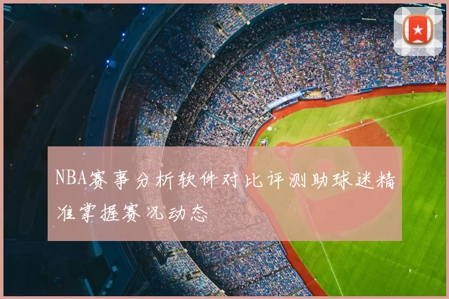 NBA赛事分析软件对比评测助球迷精准掌握赛况动态