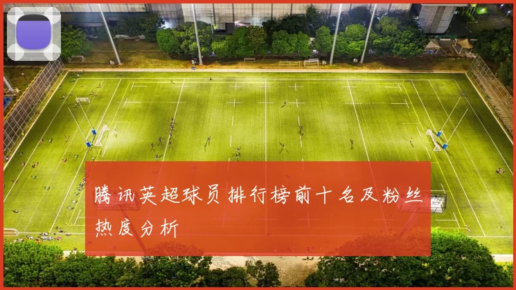 腾讯英超球员排行榜前十名及粉丝热度分析
