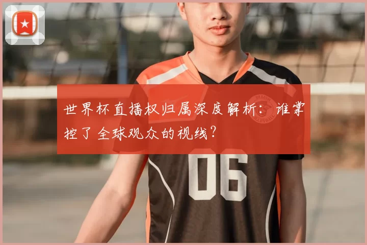 世界杯直播权归属深度解析：谁掌控了全球观众的视线？