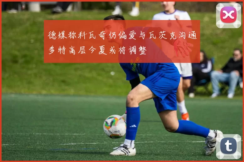 德媒称科瓦奇仍偏爱与瓦茨克沟通多特高层今夏或将调整