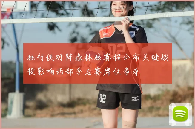 独行侠对阵森林狼赛程公布关键战役影响西部季后赛席位争夺