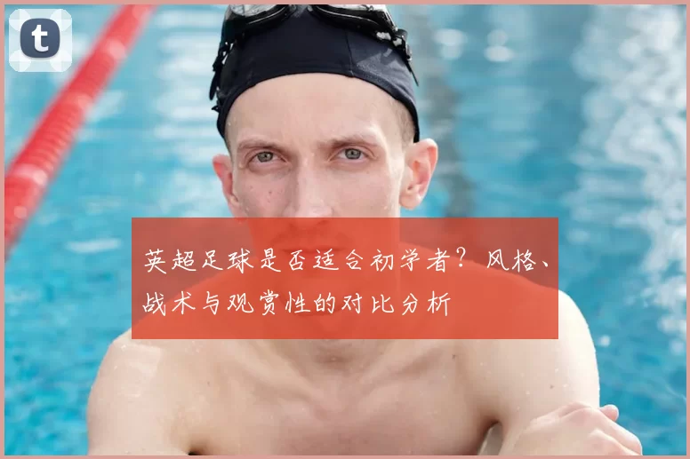 英超足球是否适合初学者？风格、战术与观赏性的对比分析