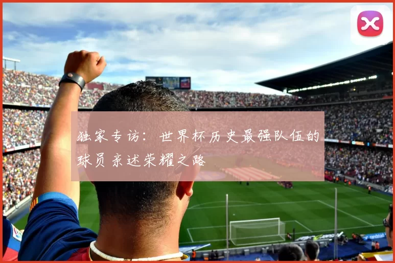 独家专访:世界杯历史最强队伍的球员亲述荣耀之路
