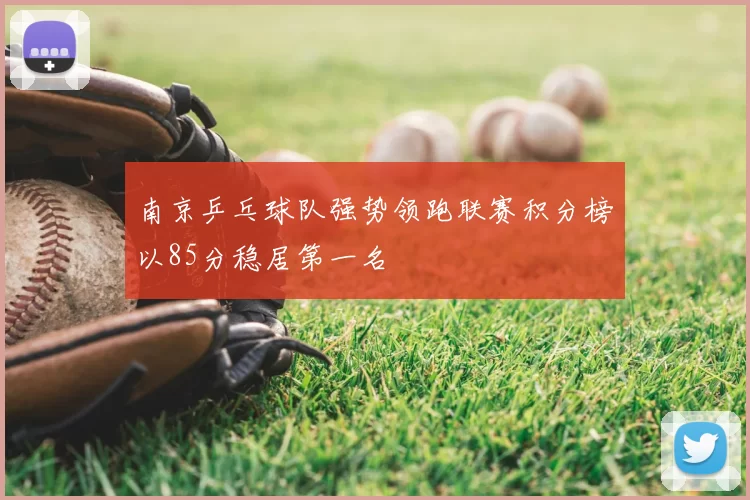 南京乒乓球队强势领跑联赛积分榜以85分稳居第一名