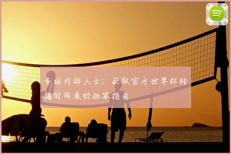 专访内部人士:获取官方世界杯转播时间表的独家指南
