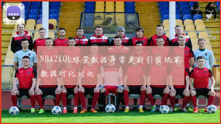 NBA2KOL球星数据异常更新引发玩家数据对比讨论