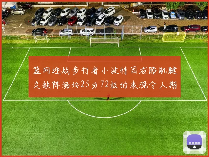 篮网迎战步行者小波特因右膝肌腱炎缺阵场均25分72板的表现令人期待