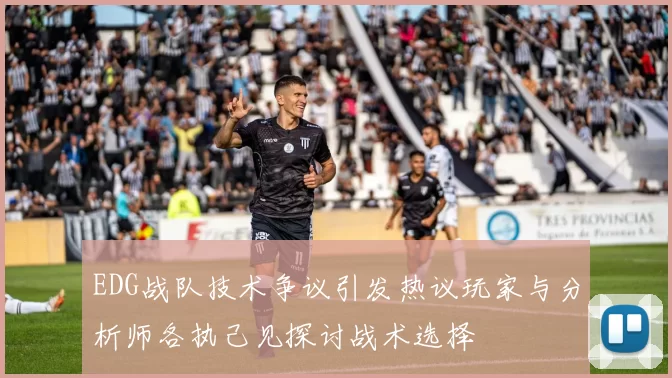 EDG战队技术争议引发热议玩家与分析师各执己见探讨战术选择