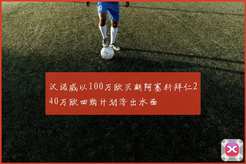 汉诺威以100万欧买断阿塞科拜仁240万欧回购计划浮出水面