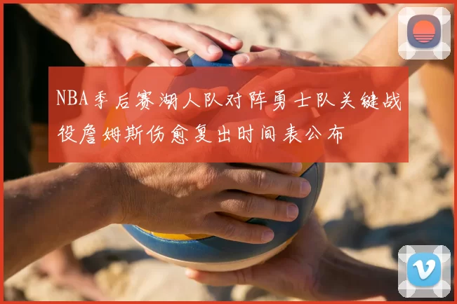 NBA季后赛湖人队对阵勇士队关键战役詹姆斯伤愈复出时间表公布