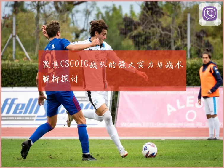 聚焦CSGOIG战队的强大实力与战术解析探讨