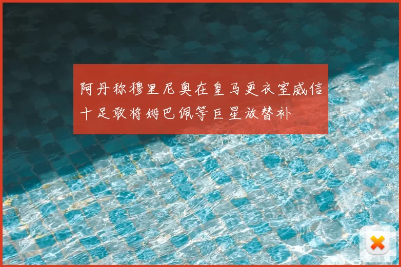 阿丹称穆里尼奥在皇马更衣室威信十足敢将姆巴佩等巨星放替补