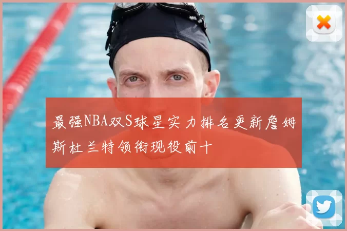 最强NBA双S球星实力排名更新詹姆斯杜兰特领衔现役前十