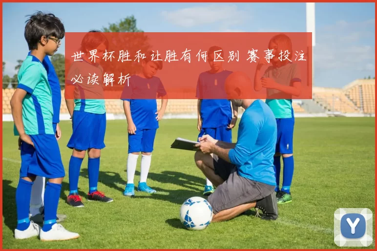 世界杯胜和让胜有何区别 赛事投注必读解析