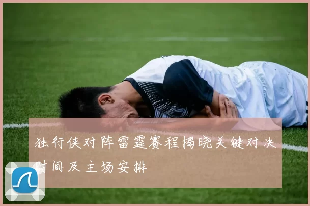 独行侠对阵雷霆赛程揭晓关键对决时间及主场安排