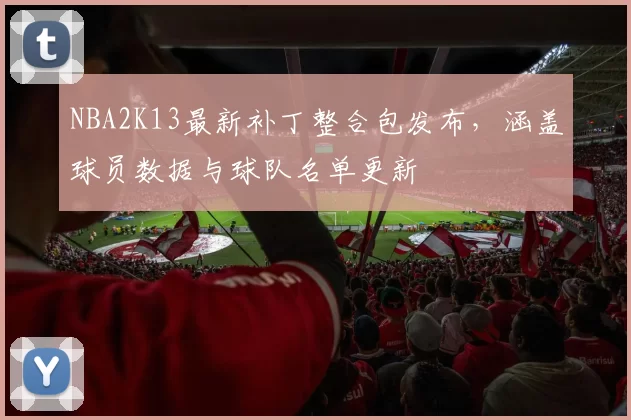 NBA2K13最新补丁整合包发布,涵盖球员数据与球队名单更新