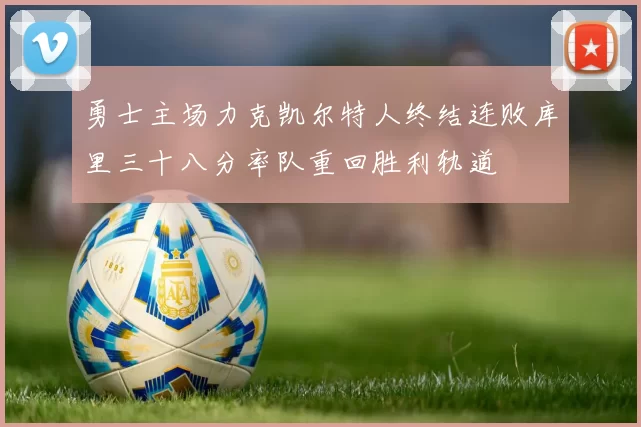 勇士主场力克凯尔特人终结连败库里三十八分率队重回胜利轨道