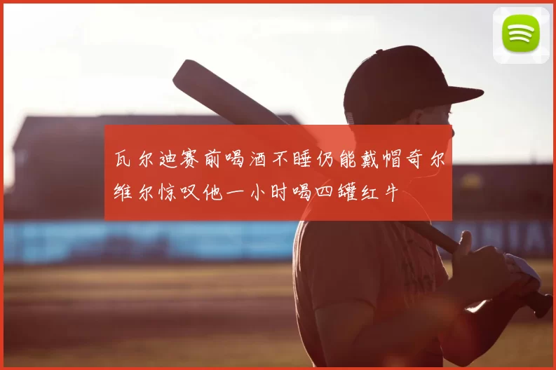 瓦尔迪赛前喝酒不睡仍能戴帽奇尔维尔惊叹他一小时喝四罐红牛