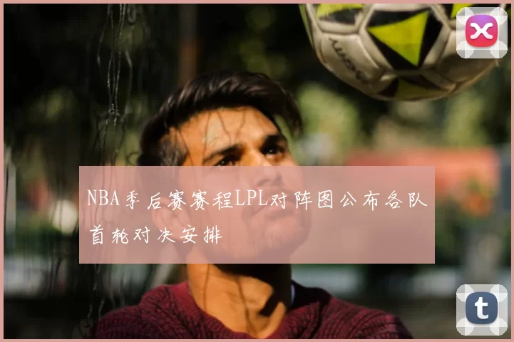NBA季后赛赛程LPL对阵图公布各队首轮对决安排