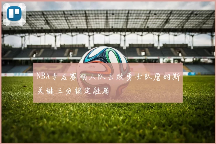 NBA季后赛湖人队击败勇士队詹姆斯关键三分锁定胜局