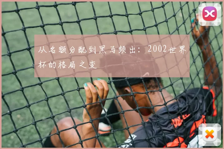 从名额分配到黑马频出：2002世界杯的格局之变