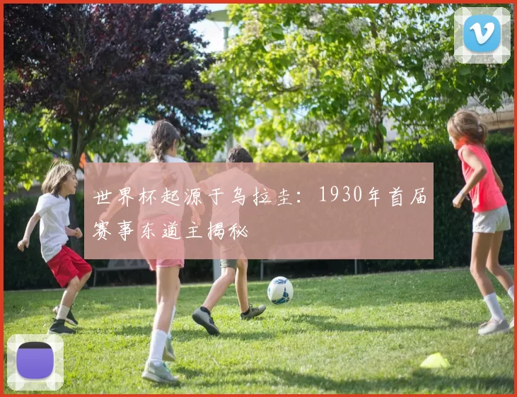 世界杯起源于乌拉圭:1930年首届赛事东道主揭秘