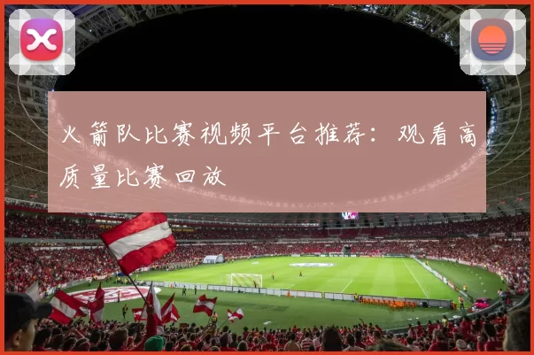火箭队比赛视频平台推荐：观看高质量比赛回放
