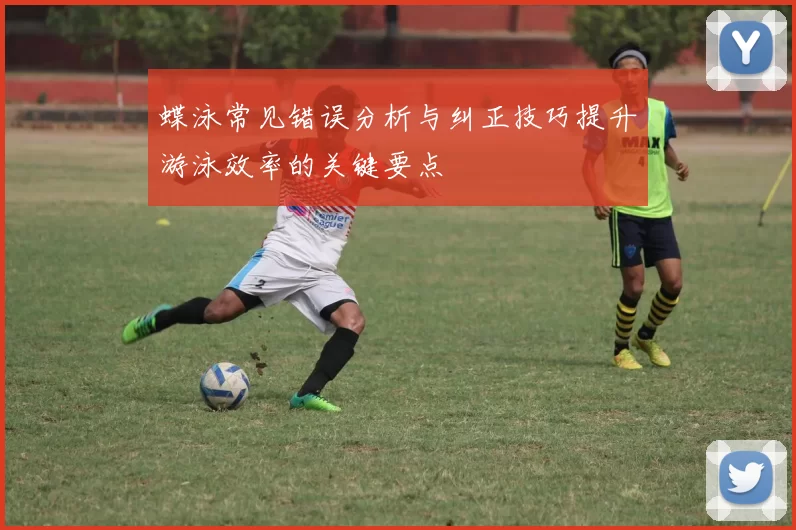 蝶泳常见错误分析与纠正技巧提升游泳效率的关键要点