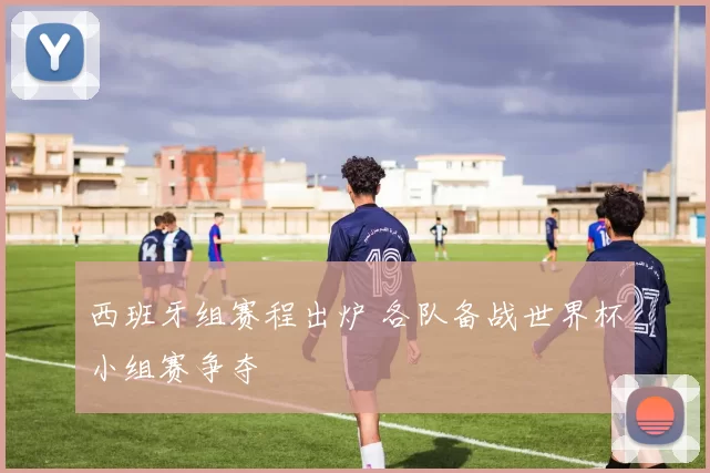 西班牙组赛程出炉 各队备战世界杯小组赛争夺