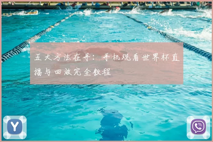 五大方法在手:手机观看世界杯直播与回放完全教程