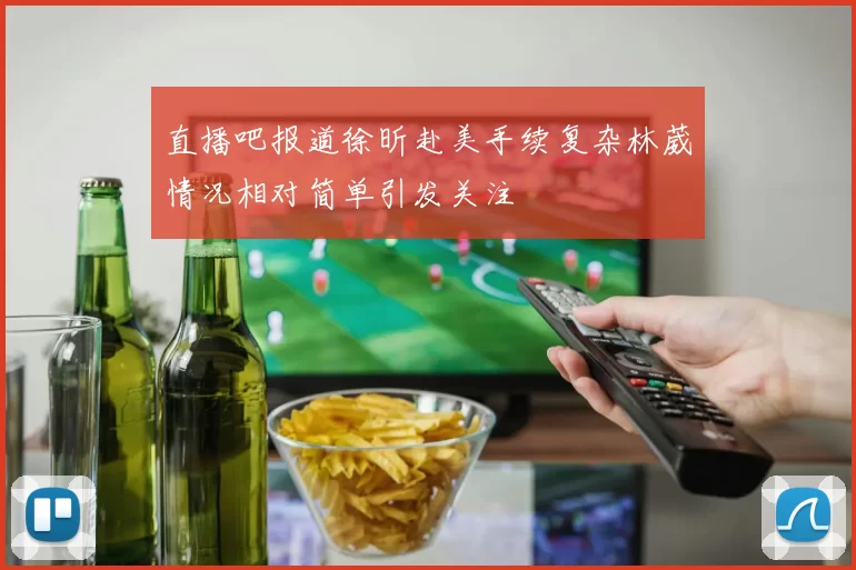 直播吧报道徐昕赴美手续复杂林葳情况相对简单引发关注