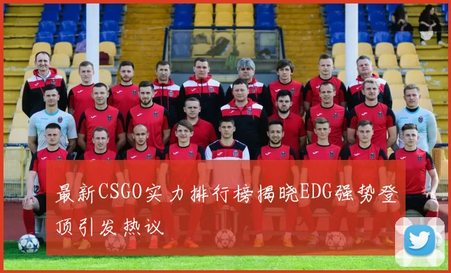最新CSGO实力排行榜揭晓EDG强势登顶引发热议