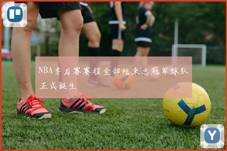 NBA季后赛赛程全部结束总冠军球队正式诞生
