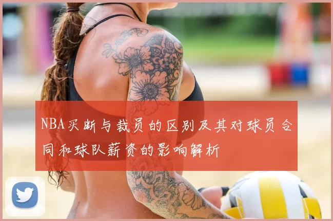 NBA买断与裁员的区别及其对球员合同和球队薪资的影响解析