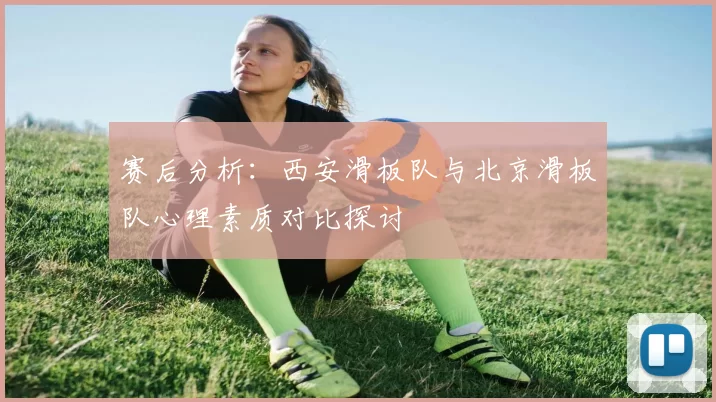 赛后分析:西安滑板队与北京滑板队心理素质对比探讨