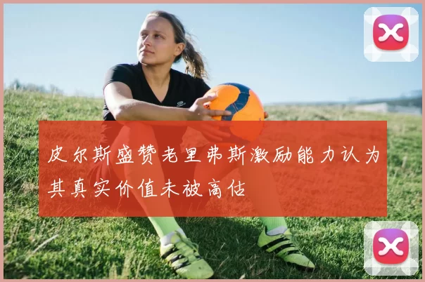 皮尔斯盛赞老里弗斯激励能力认为其真实价值未被高估