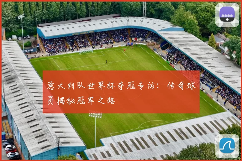 意大利队世界杯夺冠专访:传奇球员揭秘冠军之路