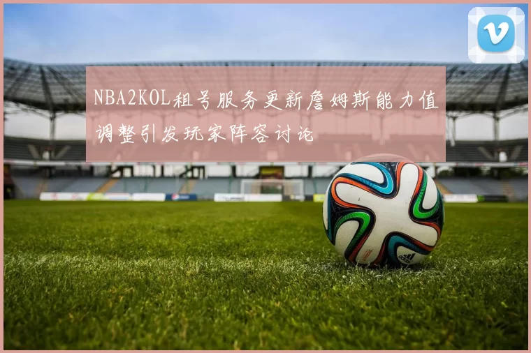 NBA2KOL租号服务更新詹姆斯能力值调整引发玩家阵容讨论