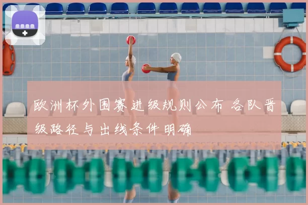 欧洲杯外围赛进级规则公布 各队晋级路径与出线条件明确