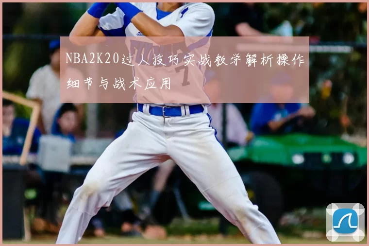 NBA2K20过人技巧实战教学解析操作细节与战术应用