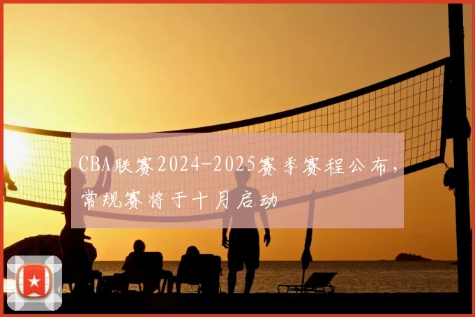 CBA联赛2024-2025赛季赛程公布,常规赛将于十月启动