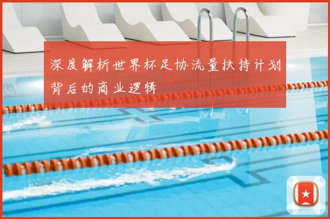 深度解析世界杯足协流量扶持计划背后的商业逻辑