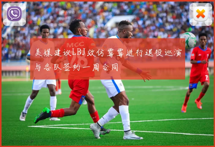 美媒建议LBJ效仿霉霉进行退役巡演与各队签约一周合同