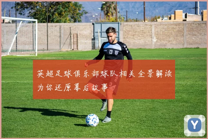 英超足球俱乐部球队相关全景解读为你还原幕后故事