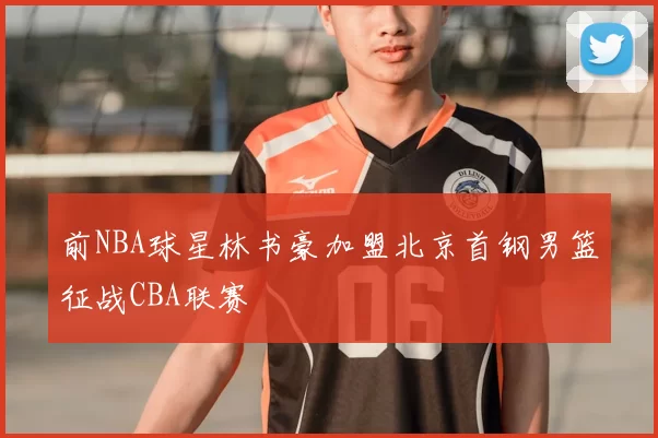 前NBA球星林书豪加盟北京首钢男篮征战CBA联赛