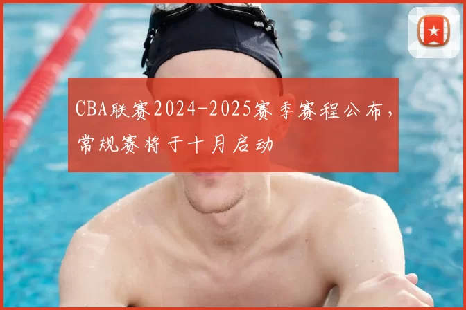 CBA联赛2024-2025赛季赛程公布，常规赛将于十月启动