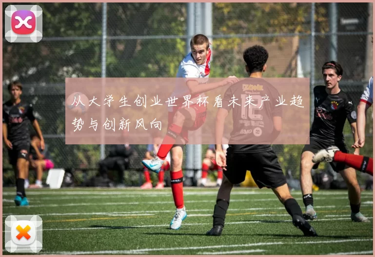 从大学生创业世界杯看未来产业趋势与创新风向