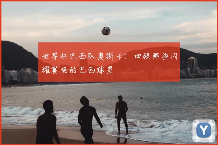 世界杯巴西队奥斯卡:回顾那些闪耀赛场的巴西球星