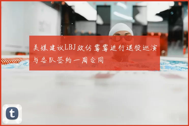 美媒建议LBJ效仿霉霉进行退役巡演与各队签约一周合同